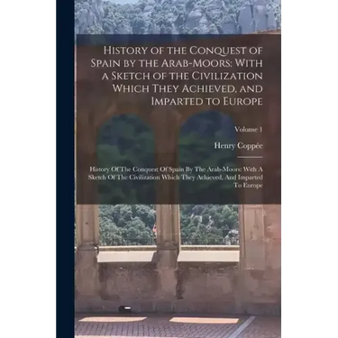 History of the Conquest of Spain by the Arab-Moors: With a Sketch of the Civilization Which They Achieved, and Imparted to Europe: History Of The Conq