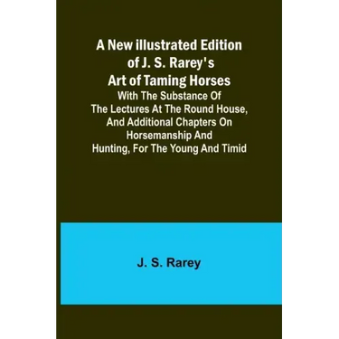 A New Illustrated Edition of J. S. Rarey's Art of Taming Horses; With the Substance of the Lectures at the Round House, and Additional Chapters on Hor