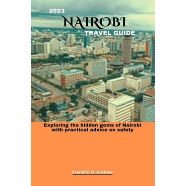 2023 Nairobi Travel Guide: Exploring the hidden gems of Nairobi with practical advice on safety