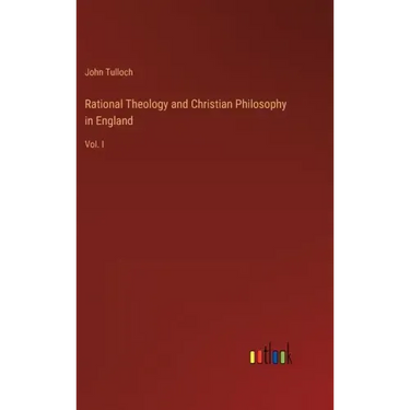 Rational Theology and Christian Philosophy in England: Vol. I