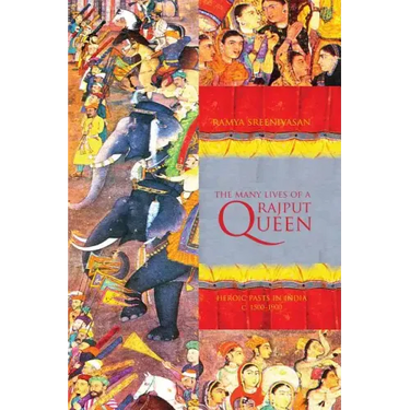 The Many Lives of a Rajput Queen: Heroic Pasts in India, c. 1500-1900