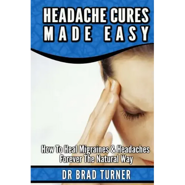 Headache Cures Made Easy: How To Heal Migraines & Headaches Forever The Natural Way