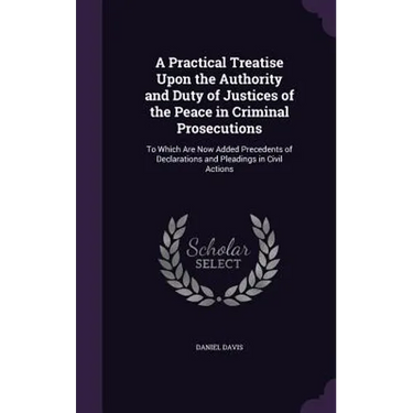 A Practical Treatise Upon the Authority and Duty of Justices of the Peace in Criminal Prosecutions: To Which Are Now Added Precedents of Declarations