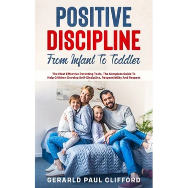 Positive Discipline: From Infant To Toddler: The Most Effective Parenting Tools, The Complete Guide To Help Children Develop Self-Disciplin