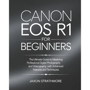 Canon EOS R1 For Beginners: The Ultimate Guide to Mastering Professional Digital Photography and Videography with Advanced Features and Techniques