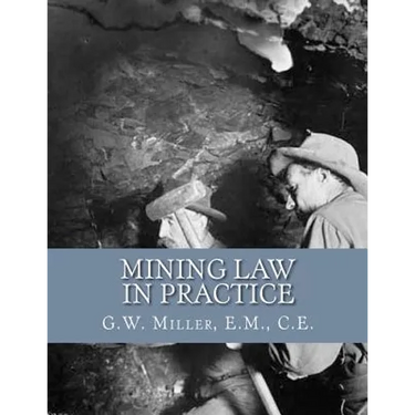 Mining Law in Practice: Mining Rights and Correct Methods of Locating, Holding and Acquiring Patents to United States Mineral Lands