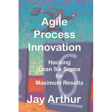 Agile Process Innovation: Hacking Lean Six Sigma to Maximize Results