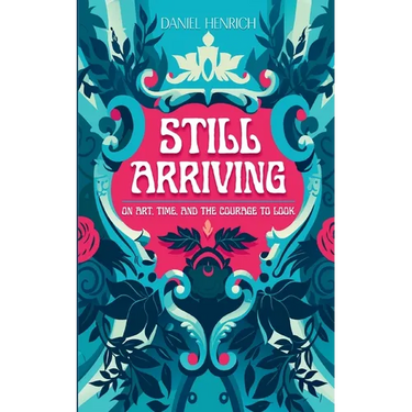 Still Arriving: On Art, Time, and the Courage to Look