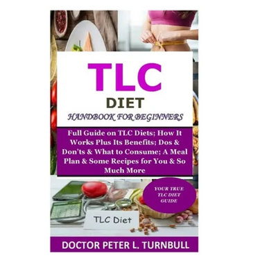 TLC Diet Handbook for Beginners: Full Guide on TLC Diets; How It Works Plus Its Benefits; Dos & Don'ts & What to Consume; A Meal Plan & Some Recipes f