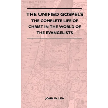 The Unified Gospels - The Complete Life Of Christ In The World Of The Evangelists