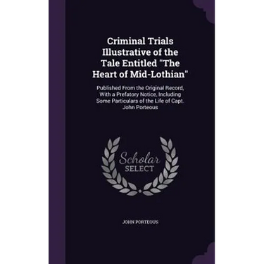 Criminal Trials Illustrative of the Tale Entitled "The Heart of Mid-Lothian": Published From the Original Record, With a Prefatory Notice, Including S
