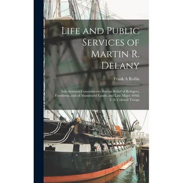 Life and Public Services of Martin R. Delany: Sub-assistant Commissioner Bureau Relief of Refugees, Freedmen, and of Abandoned Lands, and Late Major 1