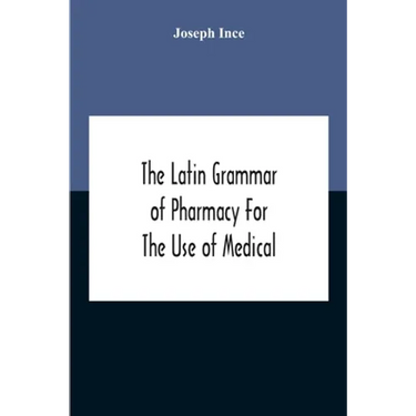The Latin Grammar Of Pharmacy For The Use Of Medical And Pharmaceutical Students Including The Reading Of Latin Prescriptions, Latin-English And Engli