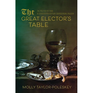 The Great Elector's Table: The Politics of Food in Seventeenth-Century Brandenburg-Prussia