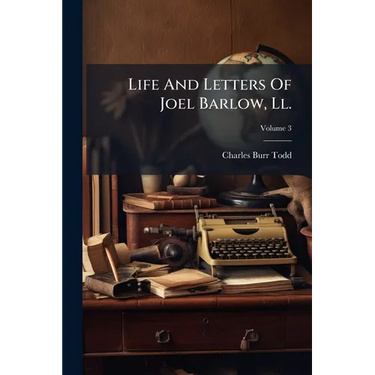Life And Letters Of Joel Barlow, Ll.: D., Poet, Statesman, Philosopher, With Extracts From His Works And Hitherto Unpublished Poems; Volume 3