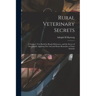 Rural Veterinary Secrets: A Farmer's Text Book for Ready Reference, and the Secret of Successfully Applying First aid and Home Remedies to Farm Animal