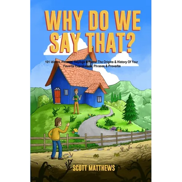 Why Do We Say That? The Origins & History Of Your Favorite Expressions, Phrases & Proverbs