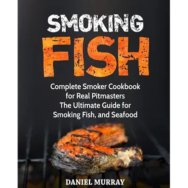 Smoking Fish: Complete Smoker Cookbook for Real Pitmasters, The Ultimate Guide for Smoking Fish, and Seafood
