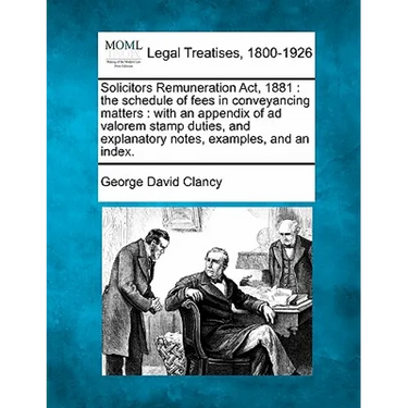 Solicitors Remuneration ACT, 1881: The Schedule of Fees in Conveyancing Matters: With an Appendix of Ad Valorem Stamp Duties, and Explanatory Notes, E
