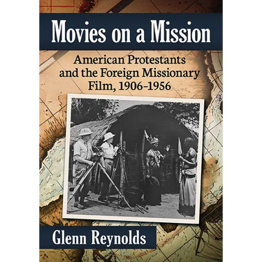 Movies on a Mission: American Protestants and the Foreign Missionary Film, 1906-1956