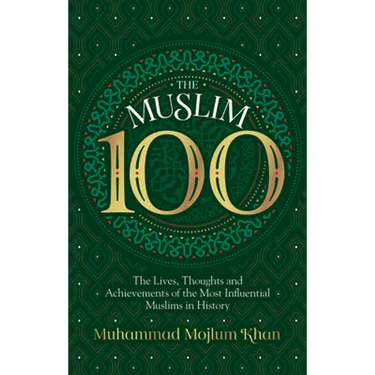 The Muslim 100: The Lives, Thoughts and Achievements of the Most Influential Muslims in History