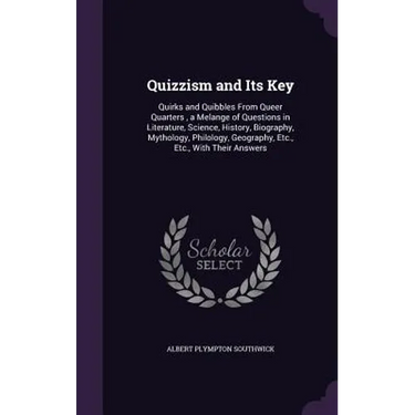 Quizzism and Its Key: Quirks and Quibbles From Queer Quarters, a Melange of Questions in Literature, Science, History, Biography, Mythology,