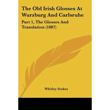 The Old Irish Glosses At Wurzburg And Carlsruhe: Part 1, The Glosses And Translation (1887)