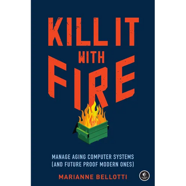 Kill It with Fire: Manage Aging Computer Systems (and Future Proof Modern Ones)