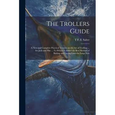 The Trollers Guide; a new and Complete Practical Treatise on the art of Trolling ... for Jack and Pike ... To Which is Added the Best Method of Baitin