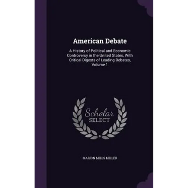 American Debate: A History of Political and Economic Controversy in the United States, With Critical Digests of Leading Debates, Volume