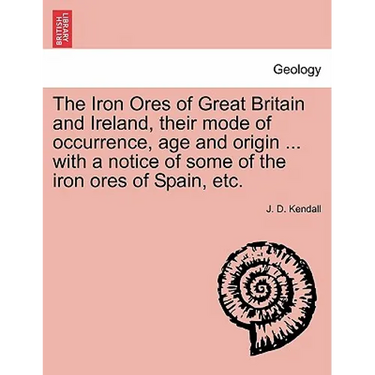 The Iron Ores of Great Britain and Ireland, their mode of occurrence, age and origin ... with a notice of some of the iron ores of Spain, etc.
