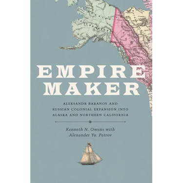 Empire Maker: Aleksandr Baranov and Russian Colonial Expansion Into Alaska and Northern California