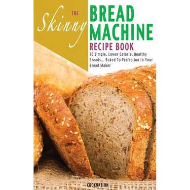 The Skinny Bread Machine Recipe Book: 70 Simple, Lower Calorie, Healthy Breads... Baked to Perfection in Your Bread Maker.