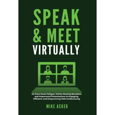 Speak & Meet Virtually: Go from Zoom Fatigue, Online Meeting Boredom, and Impersonal Presentations to Engaging, Efficient, and Empowering Web