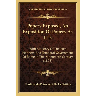 Popery Exposed, An Exposition Of Popery As It Is: With A History Of The Men, Manners, And Temporal Government Of Rome In The Nineteenth Century (1875)