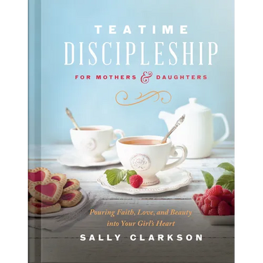 Teatime Discipleship for Mothers and Daughters: Pouring Faith, Love, and Beauty Into Your Girl's Heart