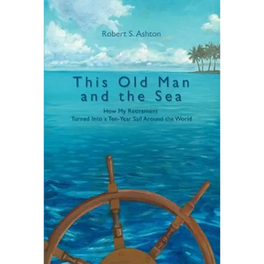 This Old Man and the Sea: How My Retirement Turned Into a Ten-Year Sail Around the World