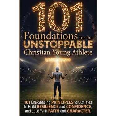 101 Foundations for the Unstoppable Christian Young Athlete: Life-Shaping Principles for Athletes to Build Resilience, Confidence, and Lead With Faith