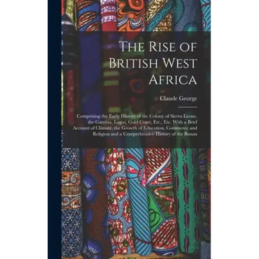 The Rise of British West Africa: Comprising the Early History of the Colony of Sierra Leone, the Gambia, Lagos, Gold Coast, Etc., Etc. With a Brief Ac