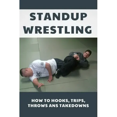 Standup Wrestling: How To Hooks, Trips, Throws Ans Takedowns: Wrestling Art Practitioners