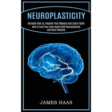 Neuroplasticity: Increase Your Iq, Improve Your Memory and Learn Faster (How to Train Your Brain Health With Neuroplasticity and Brain Plasticity)