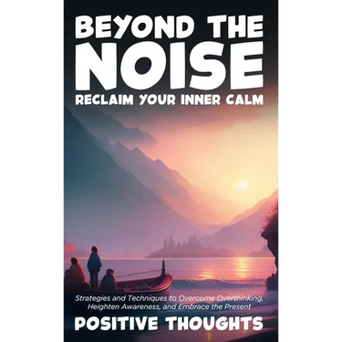 Beyond the Noise: Reclaim Your Inner Calm: Strategies and Techniques to Overcome Overthinking, Heighten Awareness, and Embrace the Present
