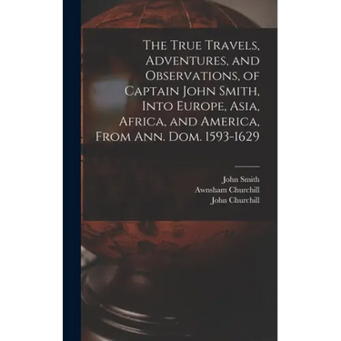 The True Travels, Adventures, and Observations, of Captain John Smith, Into Europe, Asia, Africa, and America, From Ann. Dom. 1593-1629