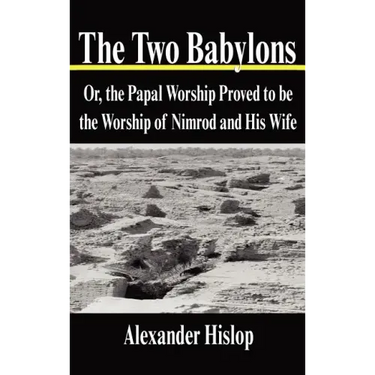 The Two Babylons: Or, the Papal Worship Proved to Be the Worship of Nimrod and His Wife