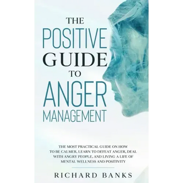 The Positive Guide to Anger Management: The Most Practical Guide on How to Be Calmer, Learn to Defeat Anger, Deal with Angry People, and Living a Life