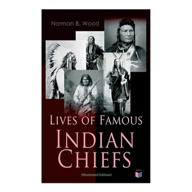 Lives of Famous Indian Chiefs (Illustrated Edition): From Cofachiqui, the Indian Princess and Powhatan - to Chief Joseph and Geronimo