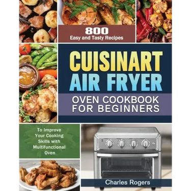Cuisinart Air Fryer Oven Cookbook for Beginners: 800 Easy and Tasty Recipes to Improve Your Cooking Skills with Multifunctional Oven
