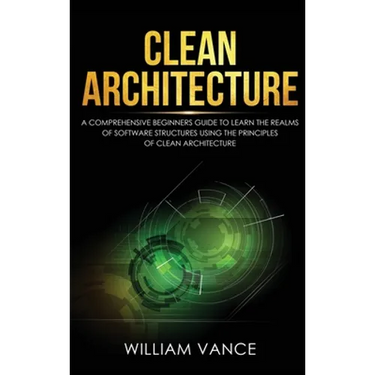 Clean Architecture: A Comprehensive Beginners Guide to Learn the Realms of Software Structures Using the Principles of Clean Architecture