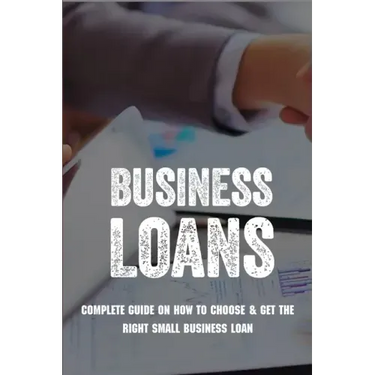 Business Loans: Complete Guide On How To Choose & Get The Right Small Business Loan: Business Loan Book