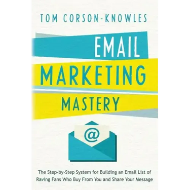 Email Marketing Mastery: The Step-By-Step System for Building an Email List of Raving Fans Who Buy From You and Share Your Message